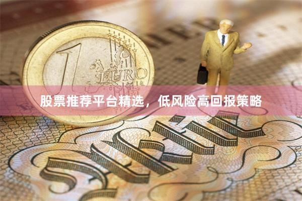 股票推荐平台精选，低风险高回报策略
