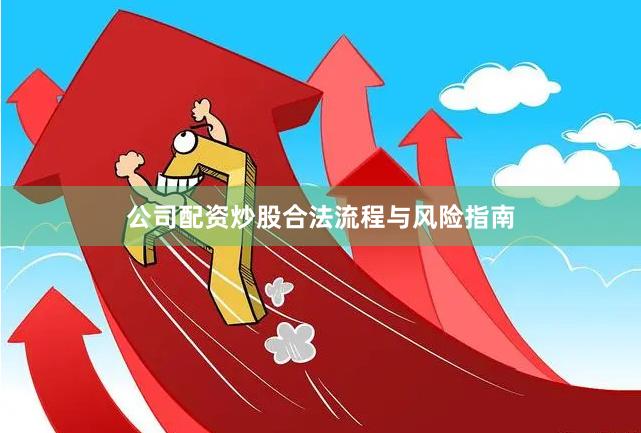 公司配资炒股合法流程与风险指南