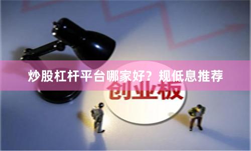 炒股杠杆平台哪家好？规低息推荐