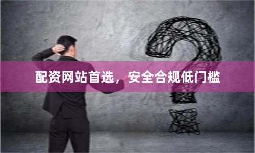 配资网站首选，安全合规低门槛