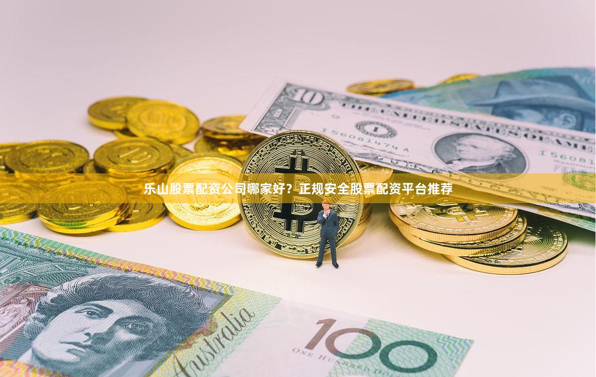 乐山股票配资公司哪家好？正规安全股票配资平台推荐