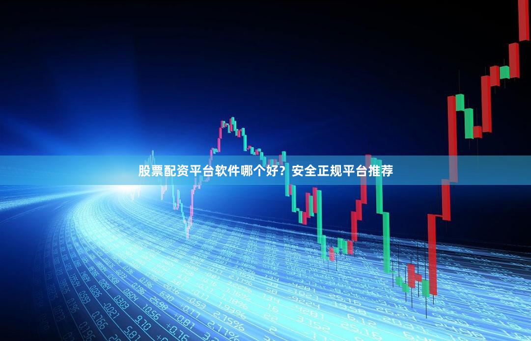 股票配资平台软件哪个好？安全正规平台推荐