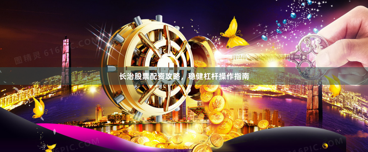 长治股票配资攻略，稳健杠杆操作指南