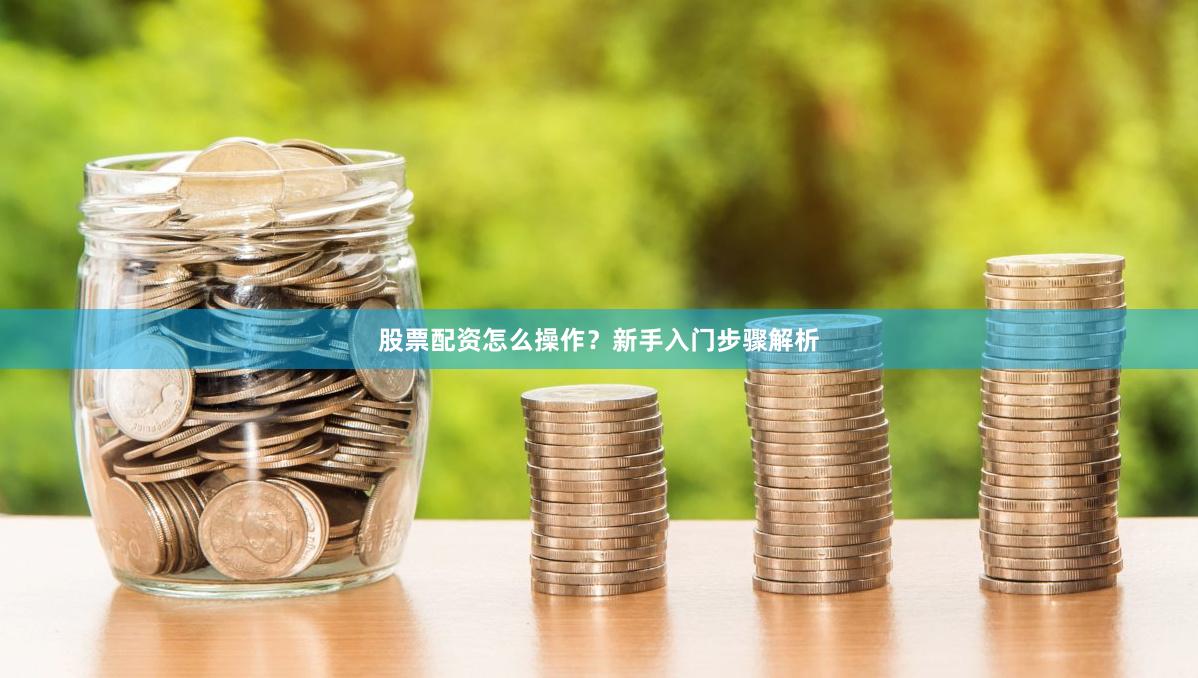 股票配资怎么操作？新手入门步骤解析