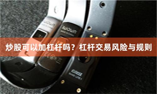 炒股可以加杠杆吗？杠杆交易风险与规则