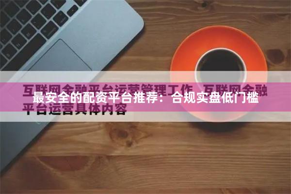 最安全的配资平台推荐：合规实盘低门槛