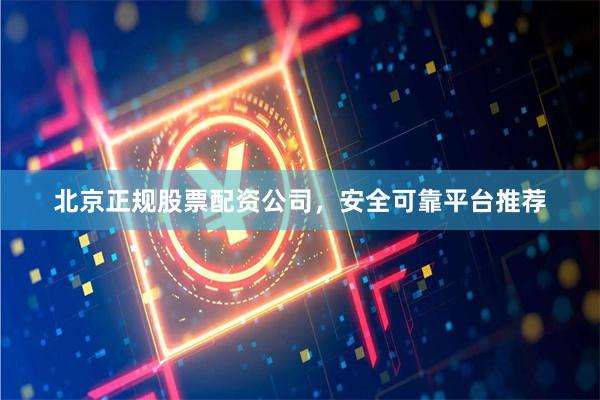 北京正规股票配资公司，安全可靠平台推荐