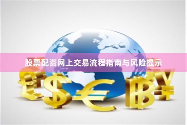 股票配资网上交易流程指南与风险提示