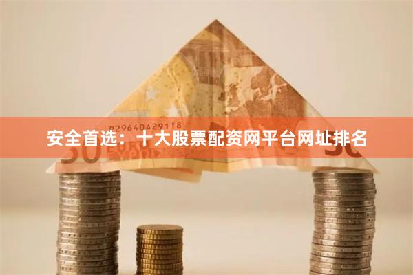 安全首选：十大股票配资网平台网址排名